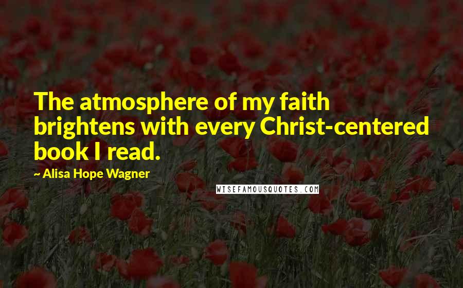 Alisa Hope Wagner Quotes: The atmosphere of my faith brightens with every Christ-centered book I read.