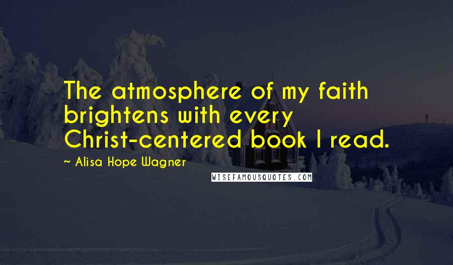 Alisa Hope Wagner Quotes: The atmosphere of my faith brightens with every Christ-centered book I read.