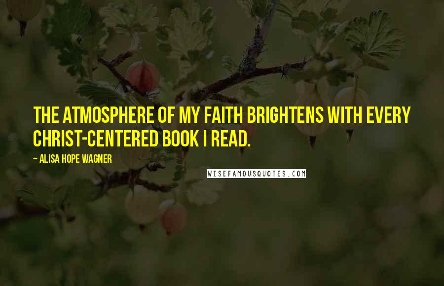 Alisa Hope Wagner Quotes: The atmosphere of my faith brightens with every Christ-centered book I read.
