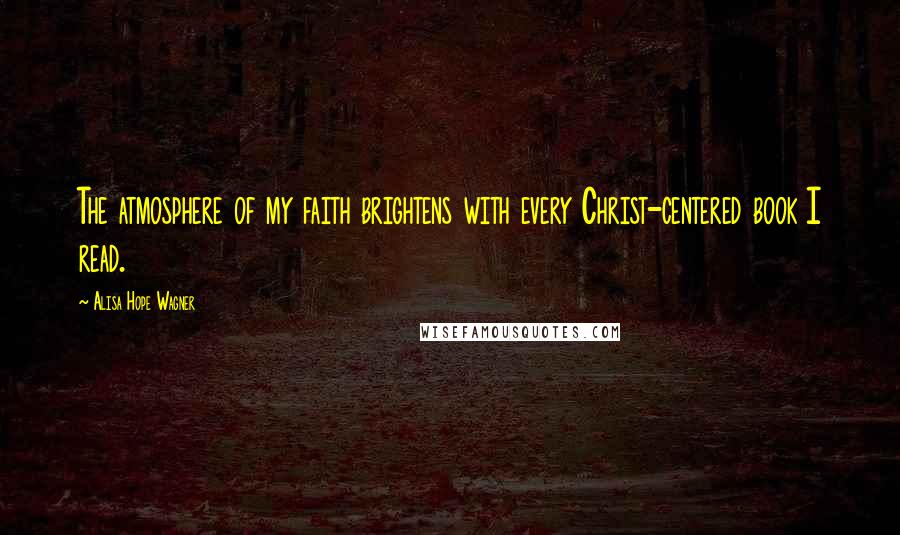 Alisa Hope Wagner Quotes: The atmosphere of my faith brightens with every Christ-centered book I read.