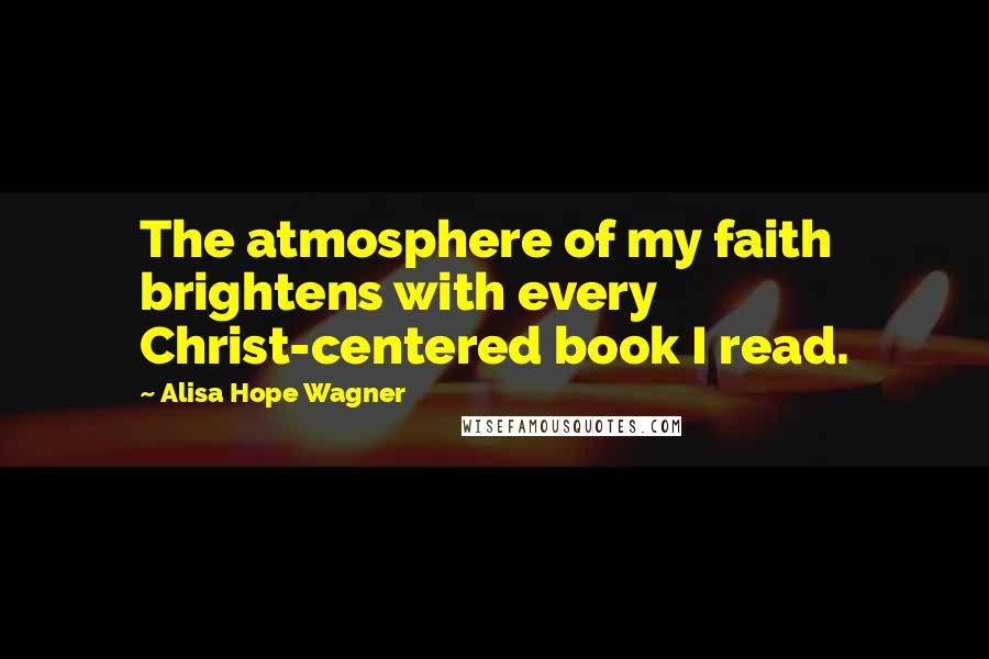 Alisa Hope Wagner Quotes: The atmosphere of my faith brightens with every Christ-centered book I read.