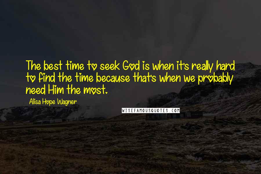 Alisa Hope Wagner Quotes: The best time to seek God is when it's really hard to find the time because that's when we probably need Him the most.