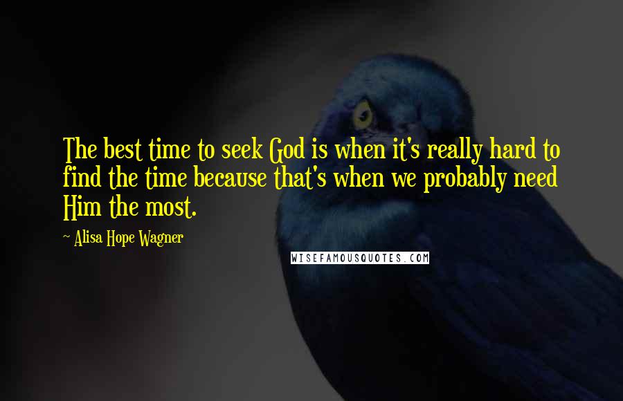 Alisa Hope Wagner Quotes: The best time to seek God is when it's really hard to find the time because that's when we probably need Him the most.