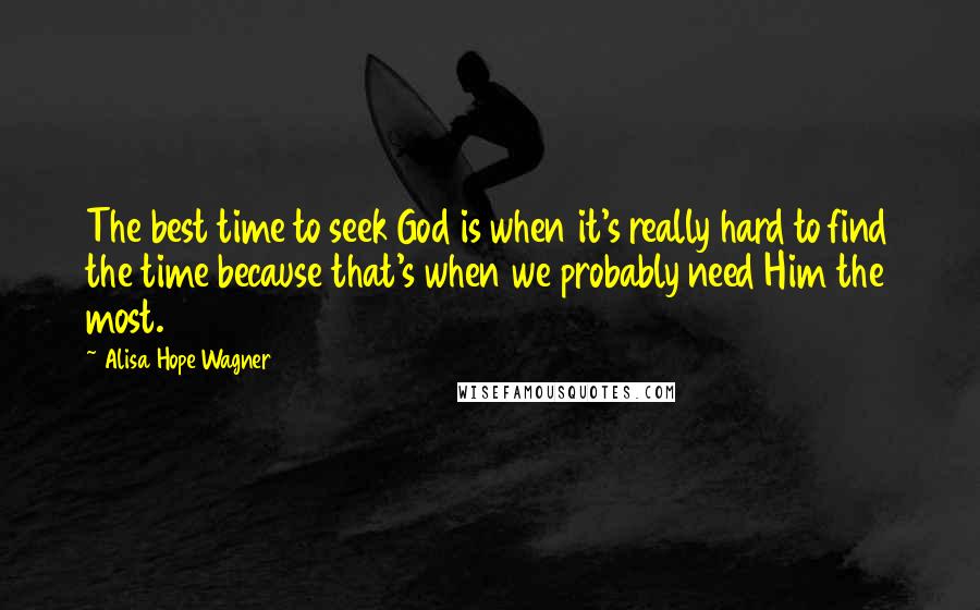 Alisa Hope Wagner Quotes: The best time to seek God is when it's really hard to find the time because that's when we probably need Him the most.