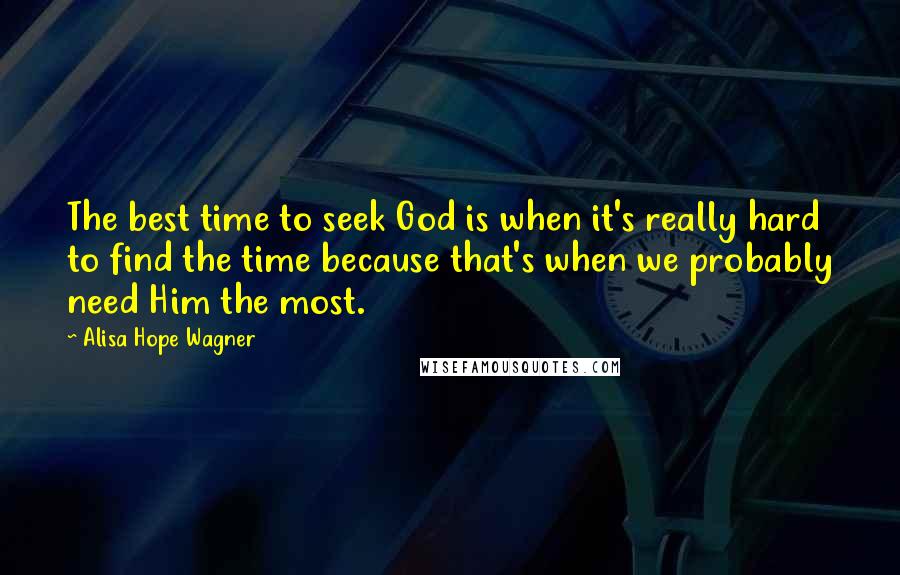 Alisa Hope Wagner Quotes: The best time to seek God is when it's really hard to find the time because that's when we probably need Him the most.