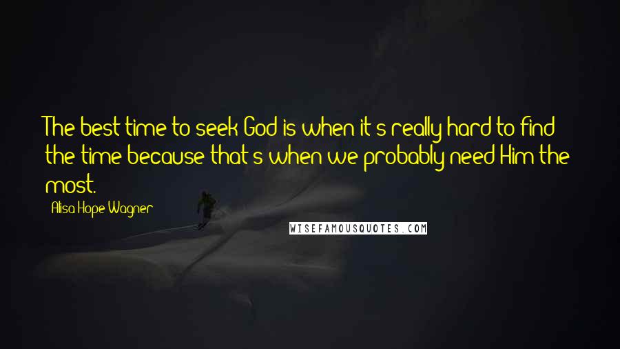 Alisa Hope Wagner Quotes: The best time to seek God is when it's really hard to find the time because that's when we probably need Him the most.