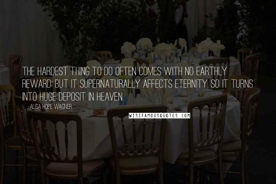 Alisa Hope Wagner Quotes: The hardest thing to do often comes with no earthly reward; but it supernaturally affects eternity, so it turns into huge deposit in heaven.