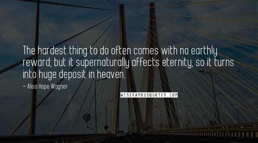 Alisa Hope Wagner Quotes: The hardest thing to do often comes with no earthly reward; but it supernaturally affects eternity, so it turns into huge deposit in heaven.