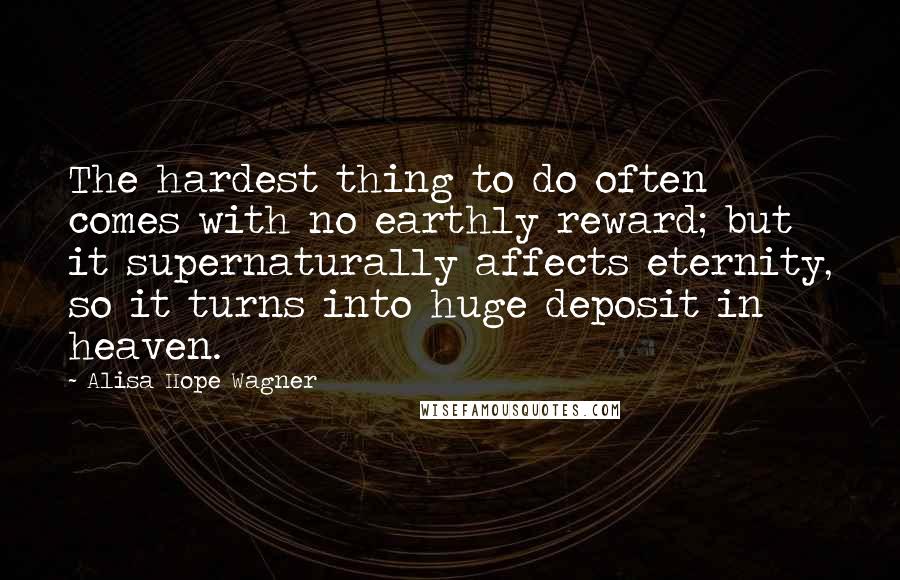 Alisa Hope Wagner Quotes: The hardest thing to do often comes with no earthly reward; but it supernaturally affects eternity, so it turns into huge deposit in heaven.