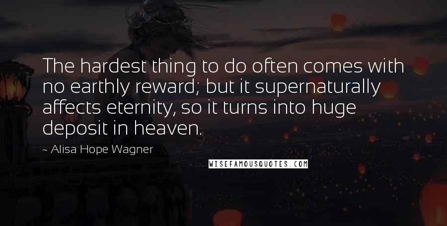 Alisa Hope Wagner Quotes: The hardest thing to do often comes with no earthly reward; but it supernaturally affects eternity, so it turns into huge deposit in heaven.