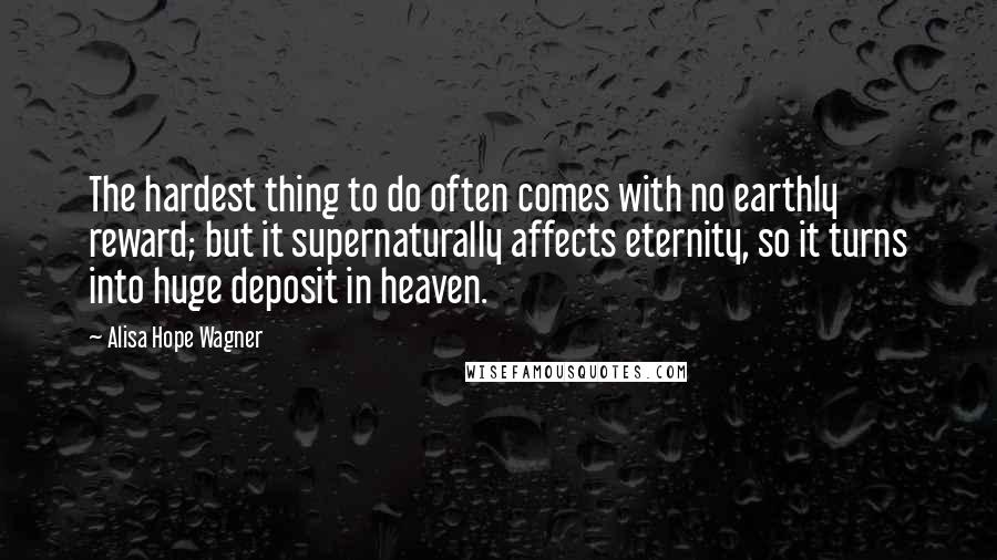Alisa Hope Wagner Quotes: The hardest thing to do often comes with no earthly reward; but it supernaturally affects eternity, so it turns into huge deposit in heaven.