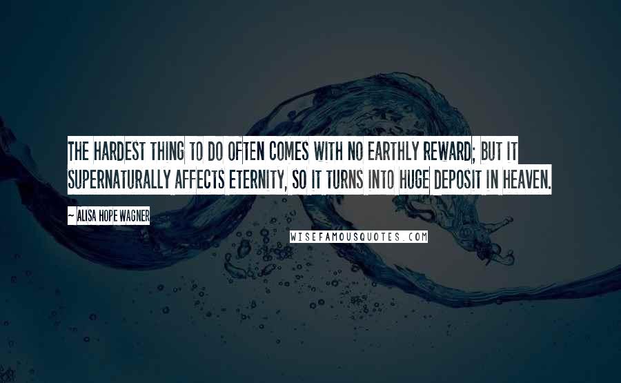 Alisa Hope Wagner Quotes: The hardest thing to do often comes with no earthly reward; but it supernaturally affects eternity, so it turns into huge deposit in heaven.