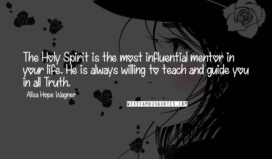 Alisa Hope Wagner Quotes: The Holy Spirit is the most influential mentor in your life. He is always willing to teach and guide you in all Truth.