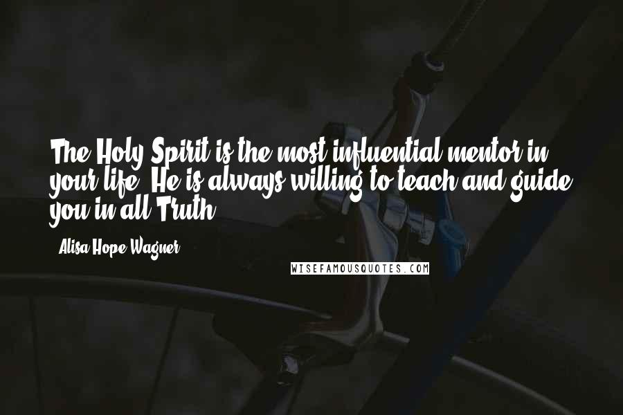 Alisa Hope Wagner Quotes: The Holy Spirit is the most influential mentor in your life. He is always willing to teach and guide you in all Truth.