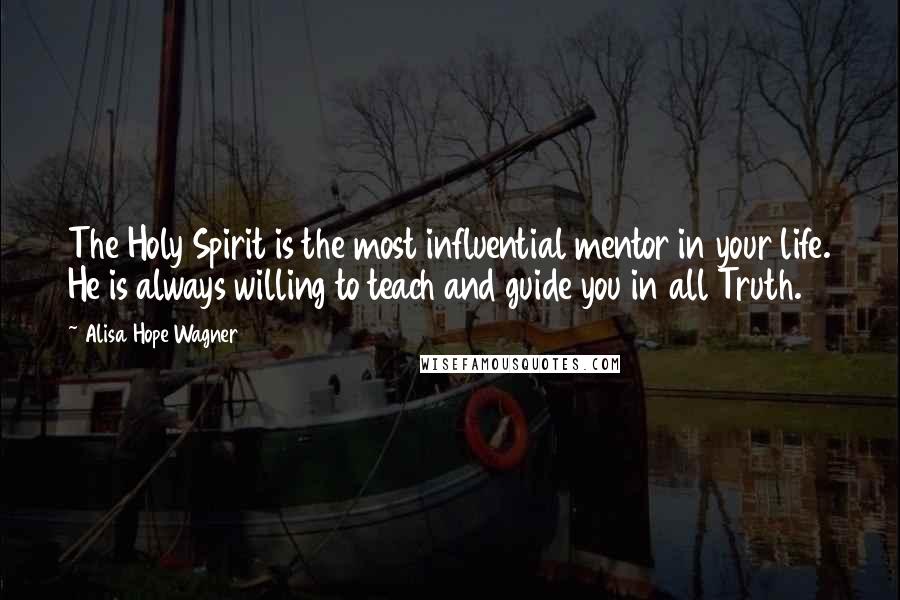 Alisa Hope Wagner Quotes: The Holy Spirit is the most influential mentor in your life. He is always willing to teach and guide you in all Truth.