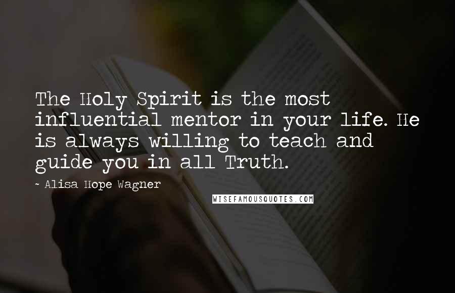 Alisa Hope Wagner Quotes: The Holy Spirit is the most influential mentor in your life. He is always willing to teach and guide you in all Truth.