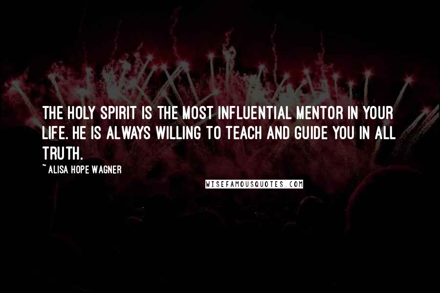 Alisa Hope Wagner Quotes: The Holy Spirit is the most influential mentor in your life. He is always willing to teach and guide you in all Truth.