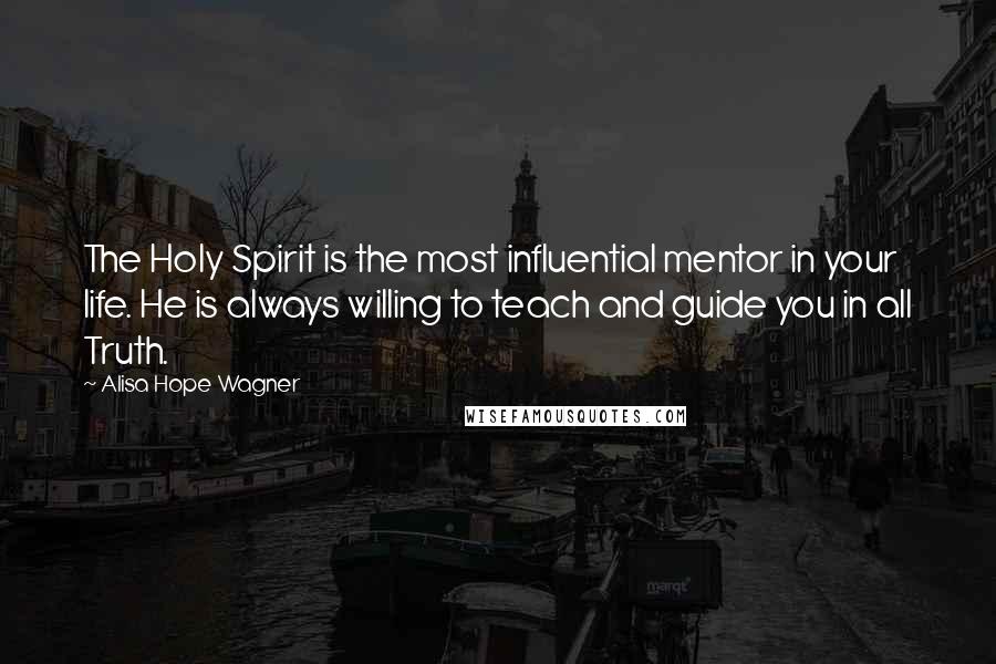 Alisa Hope Wagner Quotes: The Holy Spirit is the most influential mentor in your life. He is always willing to teach and guide you in all Truth.