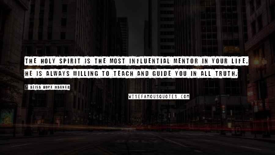 Alisa Hope Wagner Quotes: The Holy Spirit is the most influential mentor in your life. He is always willing to teach and guide you in all Truth.