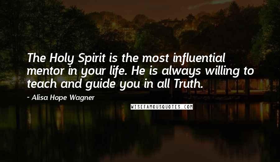 Alisa Hope Wagner Quotes: The Holy Spirit is the most influential mentor in your life. He is always willing to teach and guide you in all Truth.