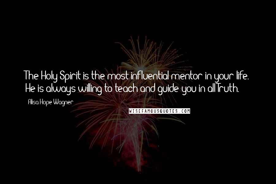 Alisa Hope Wagner Quotes: The Holy Spirit is the most influential mentor in your life. He is always willing to teach and guide you in all Truth.