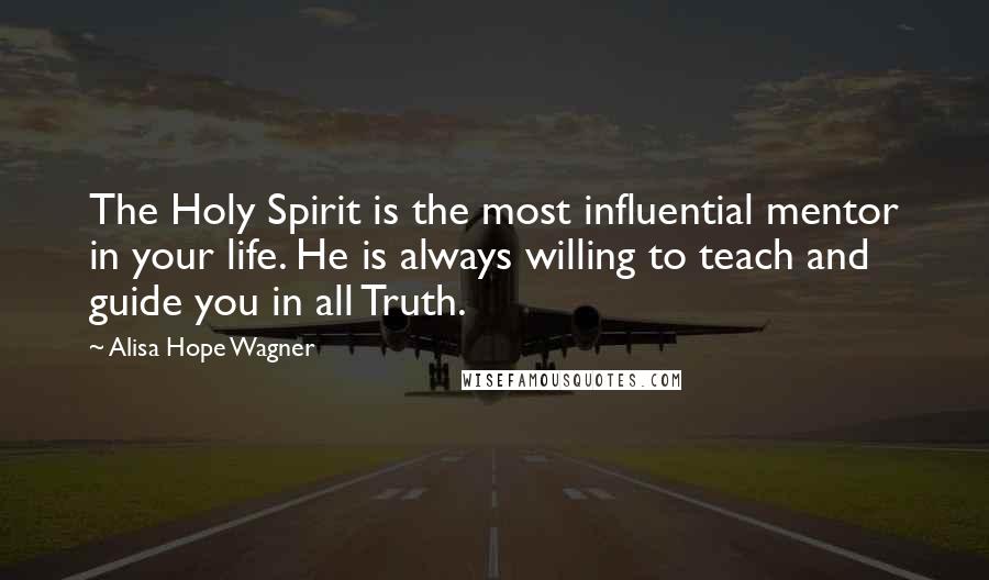 Alisa Hope Wagner Quotes: The Holy Spirit is the most influential mentor in your life. He is always willing to teach and guide you in all Truth.