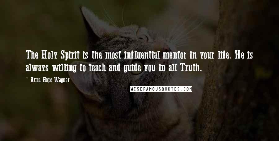 Alisa Hope Wagner Quotes: The Holy Spirit is the most influential mentor in your life. He is always willing to teach and guide you in all Truth.