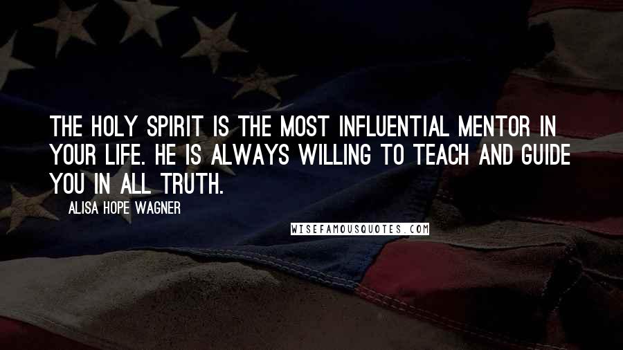 Alisa Hope Wagner Quotes: The Holy Spirit is the most influential mentor in your life. He is always willing to teach and guide you in all Truth.