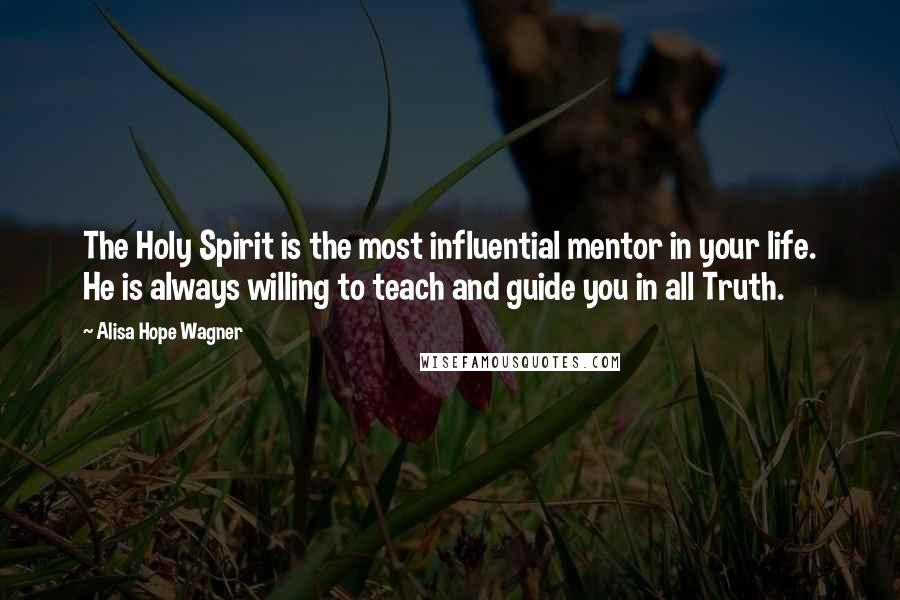 Alisa Hope Wagner Quotes: The Holy Spirit is the most influential mentor in your life. He is always willing to teach and guide you in all Truth.