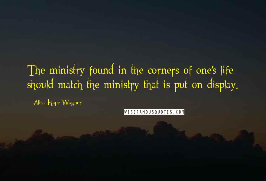 Alisa Hope Wagner Quotes: The ministry found in the corners of one's life should match the ministry that is put on display.