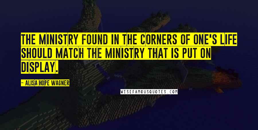 Alisa Hope Wagner Quotes: The ministry found in the corners of one's life should match the ministry that is put on display.