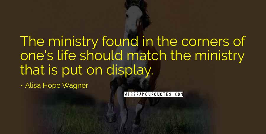 Alisa Hope Wagner Quotes: The ministry found in the corners of one's life should match the ministry that is put on display.