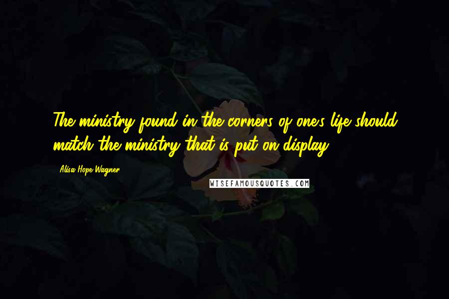 Alisa Hope Wagner Quotes: The ministry found in the corners of one's life should match the ministry that is put on display.