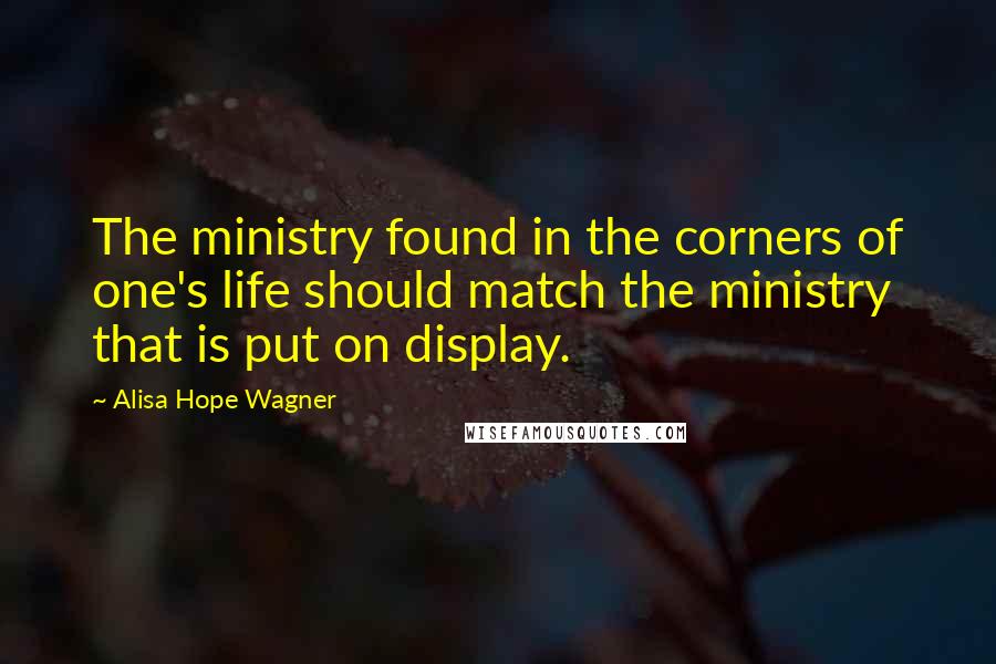 Alisa Hope Wagner Quotes: The ministry found in the corners of one's life should match the ministry that is put on display.