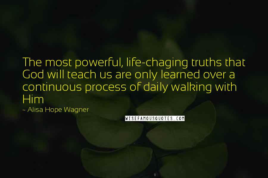 Alisa Hope Wagner Quotes: The most powerful, life-chaging truths that God will teach us are only learned over a continuous process of daily walking with Him