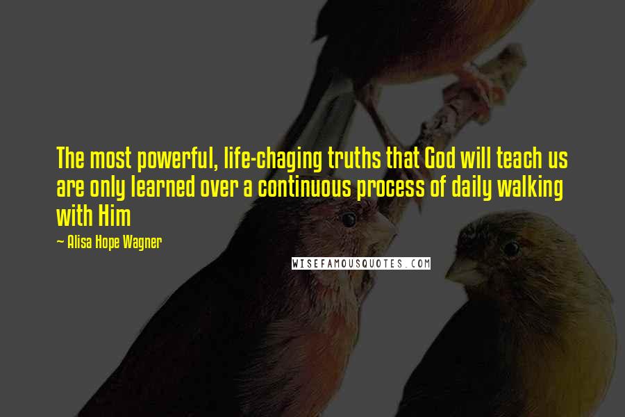 Alisa Hope Wagner Quotes: The most powerful, life-chaging truths that God will teach us are only learned over a continuous process of daily walking with Him