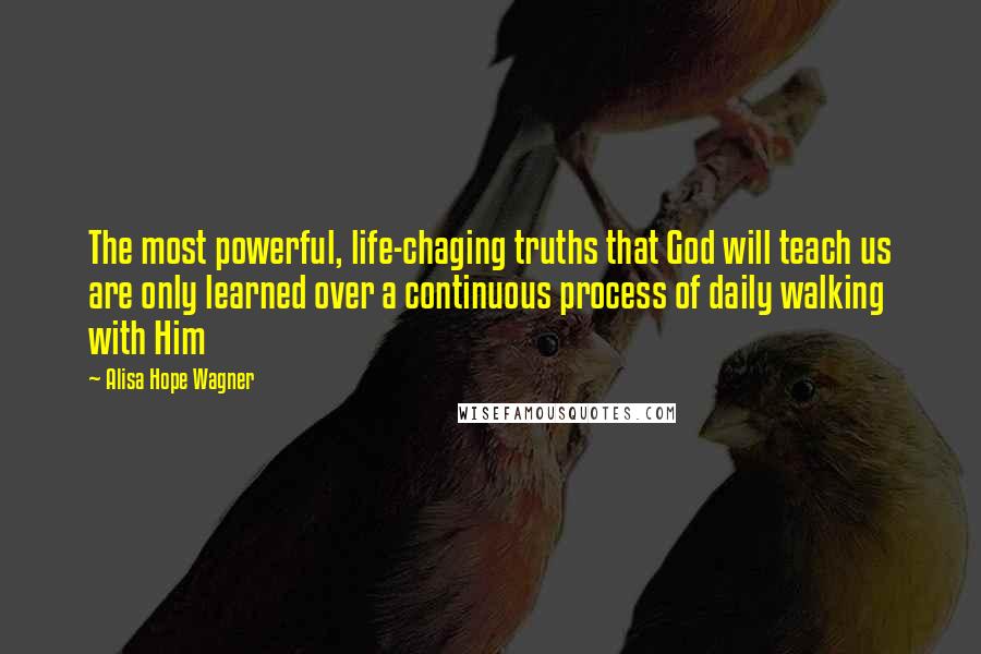 Alisa Hope Wagner Quotes: The most powerful, life-chaging truths that God will teach us are only learned over a continuous process of daily walking with Him