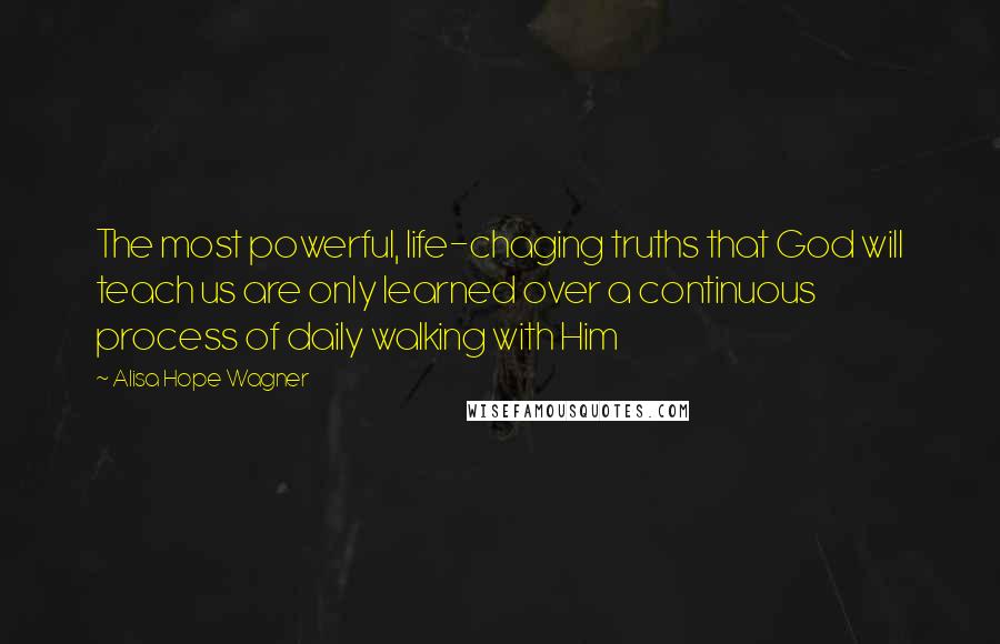 Alisa Hope Wagner Quotes: The most powerful, life-chaging truths that God will teach us are only learned over a continuous process of daily walking with Him