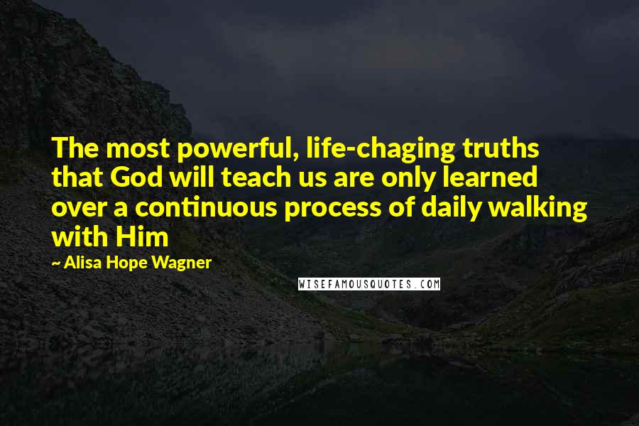 Alisa Hope Wagner Quotes: The most powerful, life-chaging truths that God will teach us are only learned over a continuous process of daily walking with Him