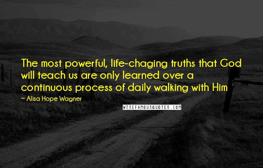 Alisa Hope Wagner Quotes: The most powerful, life-chaging truths that God will teach us are only learned over a continuous process of daily walking with Him