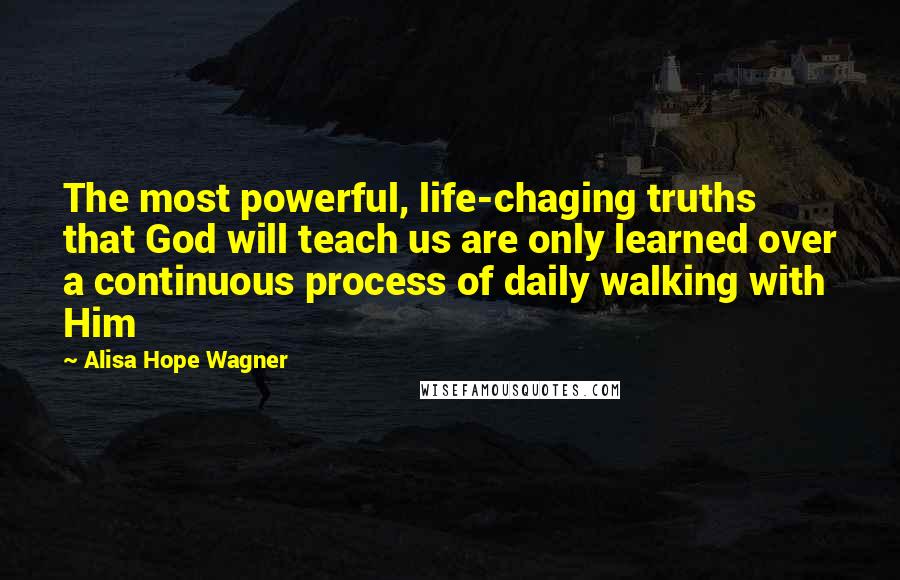 Alisa Hope Wagner Quotes: The most powerful, life-chaging truths that God will teach us are only learned over a continuous process of daily walking with Him