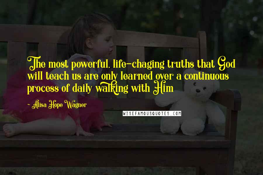 Alisa Hope Wagner Quotes: The most powerful, life-chaging truths that God will teach us are only learned over a continuous process of daily walking with Him