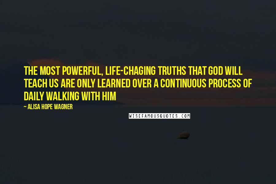 Alisa Hope Wagner Quotes: The most powerful, life-chaging truths that God will teach us are only learned over a continuous process of daily walking with Him