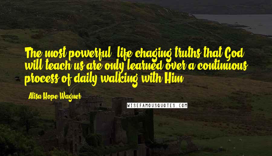 Alisa Hope Wagner Quotes: The most powerful, life-chaging truths that God will teach us are only learned over a continuous process of daily walking with Him