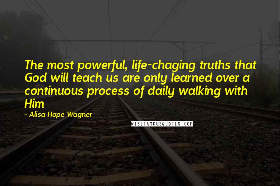 Alisa Hope Wagner Quotes: The most powerful, life-chaging truths that God will teach us are only learned over a continuous process of daily walking with Him