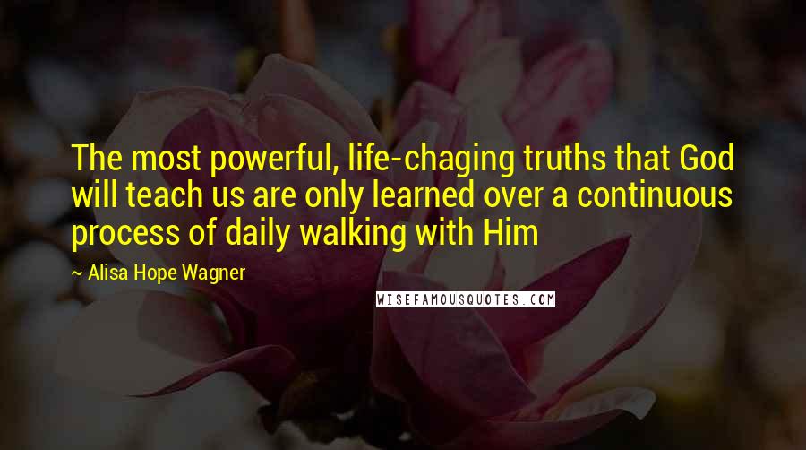 Alisa Hope Wagner Quotes: The most powerful, life-chaging truths that God will teach us are only learned over a continuous process of daily walking with Him