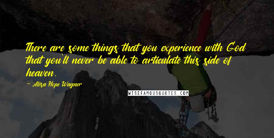 Alisa Hope Wagner Quotes: There are some things that you experience with God that you'll never be able to articulate this side of heaven.