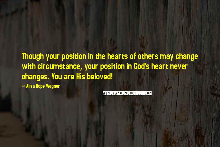 Alisa Hope Wagner Quotes: Though your position in the hearts of others may change with circumstance, your position in God's heart never changes. You are His beloved!