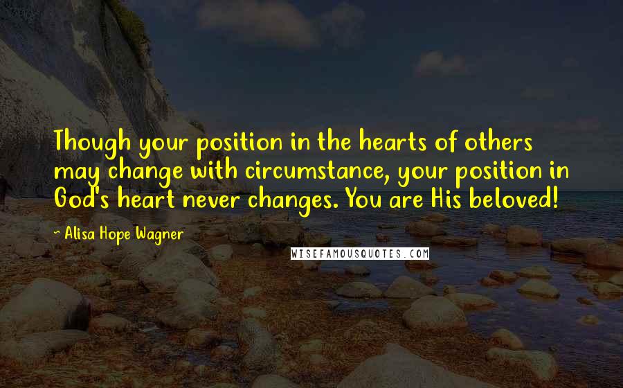Alisa Hope Wagner Quotes: Though your position in the hearts of others may change with circumstance, your position in God's heart never changes. You are His beloved!