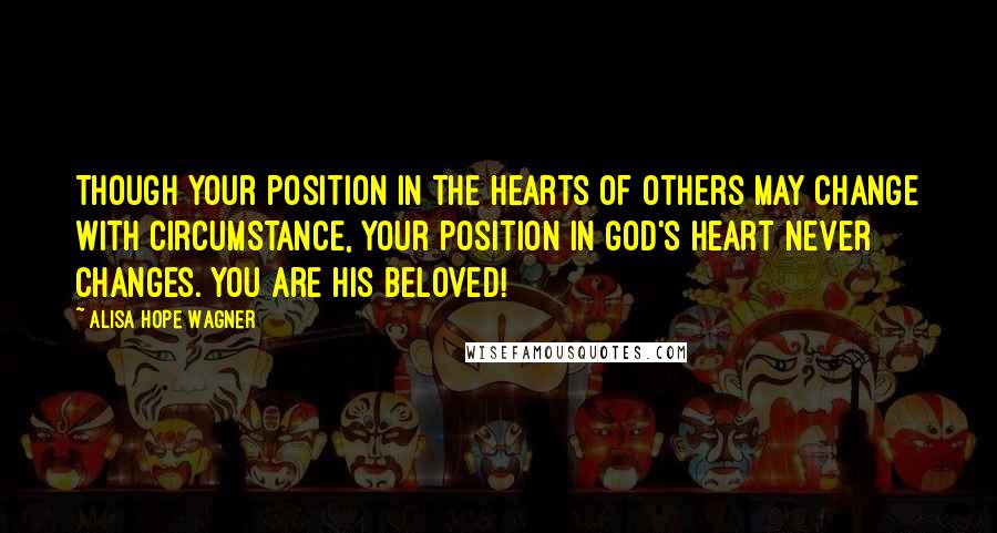 Alisa Hope Wagner Quotes: Though your position in the hearts of others may change with circumstance, your position in God's heart never changes. You are His beloved!